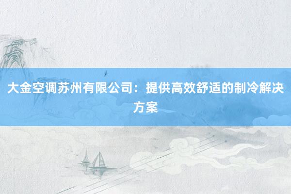 大金空调苏州有限公司：提供高效舒适的制冷解决方案